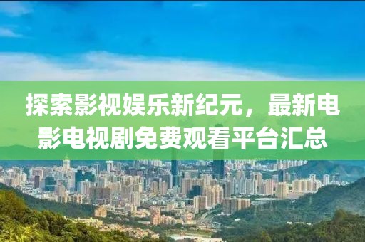 探索影視娛樂新紀元，最新電影電視劇免費觀看平臺匯總