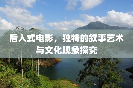 后入式電影，獨(dú)特的敘事藝術(shù)與文化現(xiàn)象探究