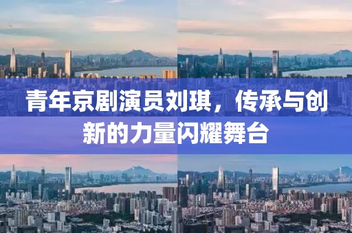 青年京劇演員劉琪，傳承與創(chuàng)新的力量閃耀舞臺(tái)