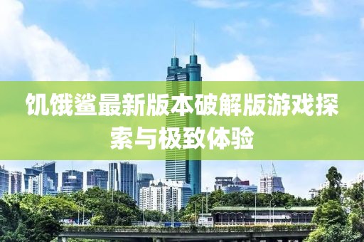 饑餓鯊最新版本破解版游戲探索與極致體驗(yàn)