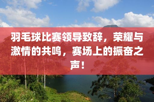 羽毛球比賽領(lǐng)導(dǎo)致辭，榮耀與激情的共鳴，賽場(chǎng)上的振奮之聲！
