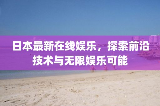 日本最新在線娛樂，探索前沿技術(shù)與無限娛樂可能