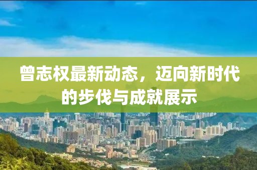 曾志權(quán)最新動(dòng)態(tài)，邁向新時(shí)代的步伐與成就展示