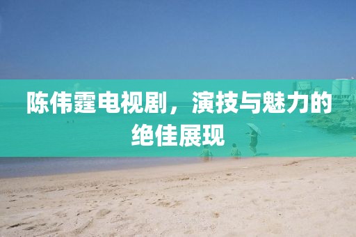 陳偉霆電視劇，演技與魅力的絕佳展現(xiàn)