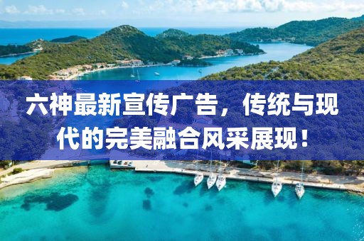 六神最新宣傳廣告，傳統(tǒng)與現(xiàn)代的完美融合風采展現(xiàn)！