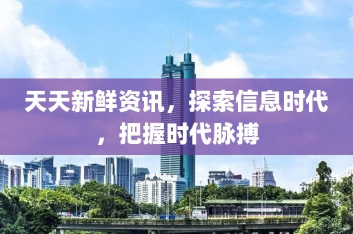 天天新鮮資訊，探索信息時(shí)代，把握時(shí)代脈搏