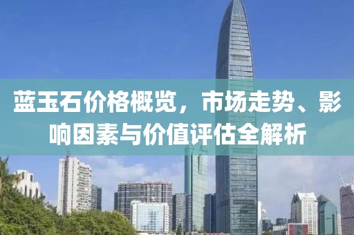 藍(lán)玉石價(jià)格概覽，市場(chǎng)走勢(shì)、影響因素與價(jià)值評(píng)估全解析