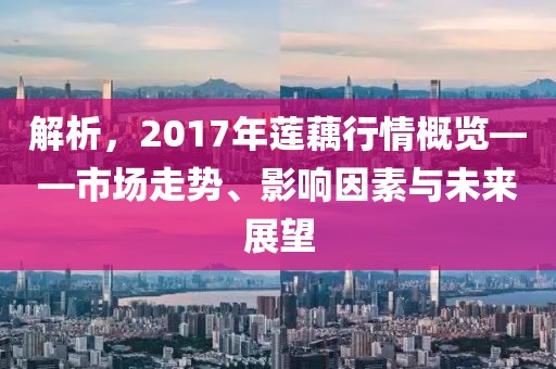 解析，2017年蓮藕行情概覽——市場(chǎng)走勢(shì)、影響因素與未來展望