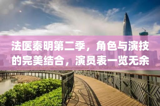 法醫(yī)秦明第二季，角色與演技的完美結(jié)合，演員表一覽無余