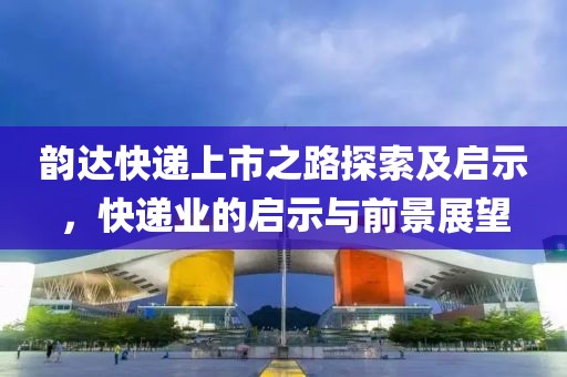 韻達(dá)快遞上市之路探索及啟示，快遞業(yè)的啟示與前景展望