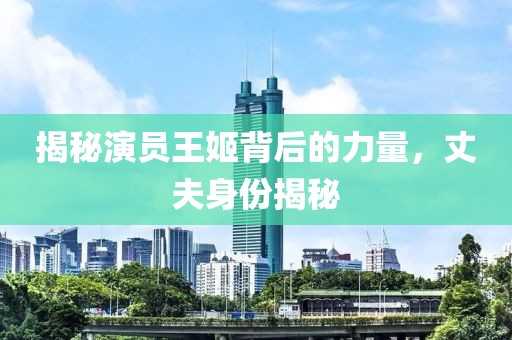 揭秘演員王姬背后的力量，丈夫身份揭秘