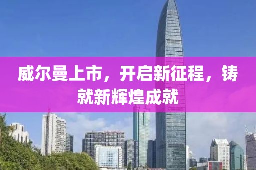 威爾曼上市，開啟新征程，鑄就新輝煌成就