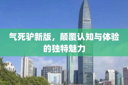氣死驢新版，顛覆認(rèn)知與體驗(yàn)的獨(dú)特魅力