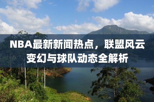 NBA最新新聞熱點(diǎn)，聯(lián)盟風(fēng)云變幻與球隊(duì)動(dòng)態(tài)全解析