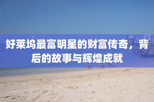 好萊塢最富明星的財富傳奇，背后的故事與輝煌成就