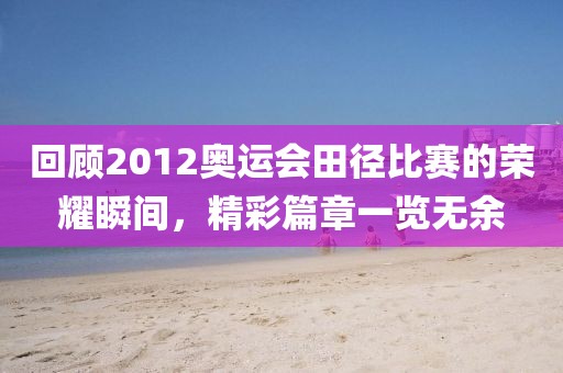 回顧2012奧運(yùn)會(huì)田徑比賽的榮耀瞬間，精彩篇章一覽無(wú)余