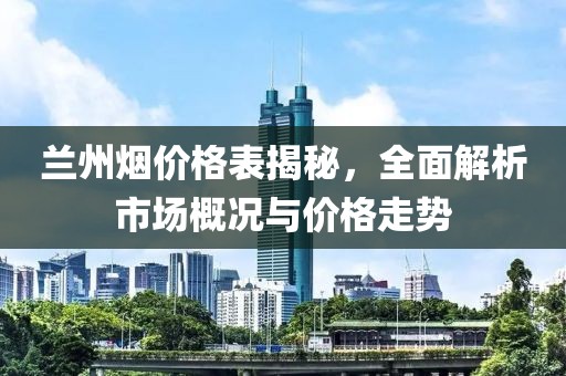 蘭州煙價格表揭秘，全面解析市場概況與價格走勢