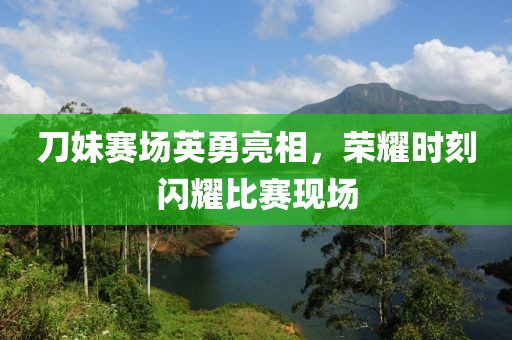 刀妹賽場(chǎng)英勇亮相，榮耀時(shí)刻閃耀比賽現(xiàn)場(chǎng)