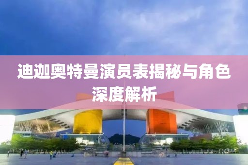 迪迦奧特曼演員表揭秘與角色深度解析