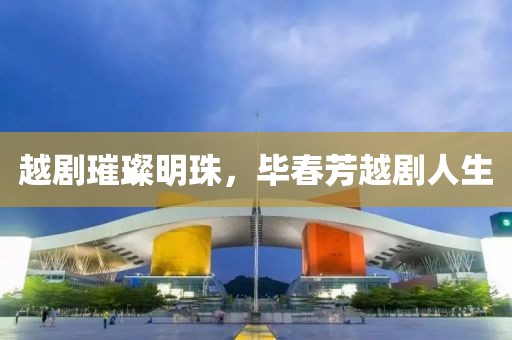 越劇璀璨明珠，畢春芳越劇人生