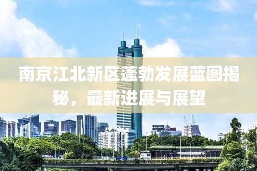 南京江北新區(qū)蓬勃發(fā)展藍(lán)圖揭秘，最新進(jìn)展與展望