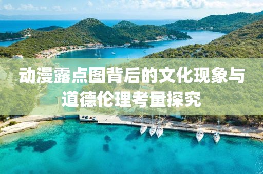動漫露點圖背后的文化現(xiàn)象與道德倫理考量探究
