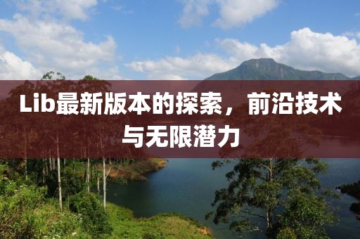 Lib最新版本的探索，前沿技術與無限潛力