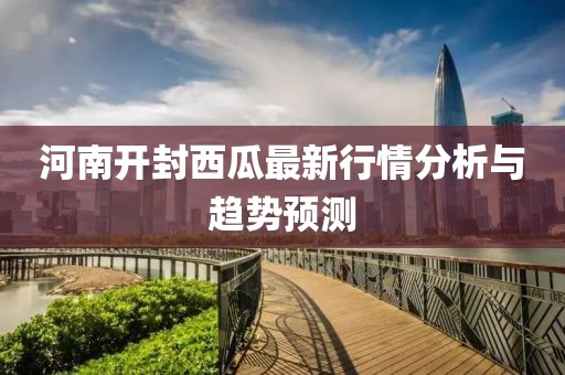 河南開(kāi)封西瓜最新行情分析與趨勢(shì)預(yù)測(cè)