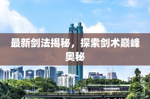最新劍法揭秘，探索劍術巔峰奧秘