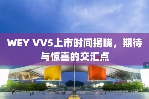 WEY VV5上市時間揭曉，期待與驚喜的交匯點