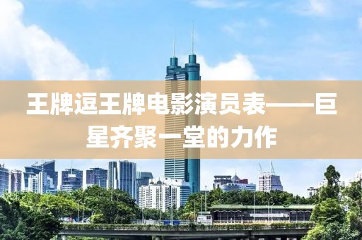 王牌逗王牌電影演員表——巨星齊聚一堂的力作