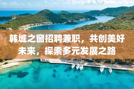 韓城之窗招聘兼職，共創(chuàng)美好未來，探索多元發(fā)展之路