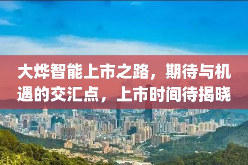 大燁智能上市之路，期待與機遇的交匯點，上市時間待揭曉