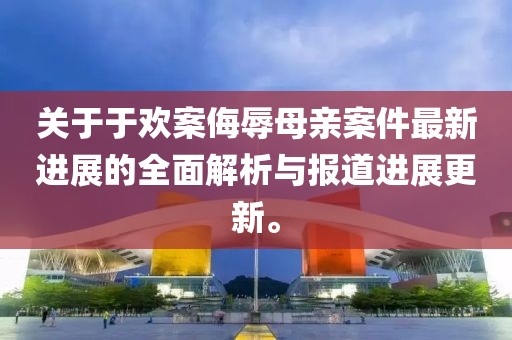 關(guān)于于歡案侮辱母親案件最新進展的全面解析與報道進展更新。