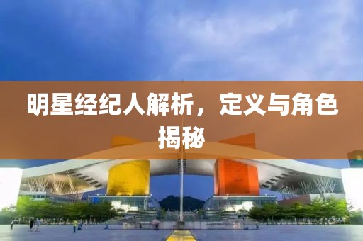 明星經(jīng)紀(jì)人解析，定義與角色揭秘