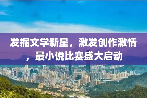 發(fā)掘文學(xué)新星，激發(fā)創(chuàng)作激情，最小說比賽盛大啟動