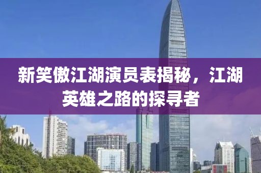 新笑傲江湖演員表揭秘，江湖英雄之路的探尋者
