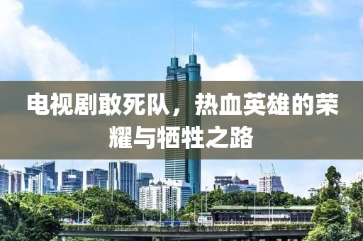 電視劇敢死隊，熱血英雄的榮耀與犧牲之路
