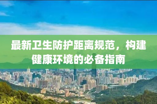 最新衛(wèi)生防護距離規(guī)范，構(gòu)建健康環(huán)境的必備指南
