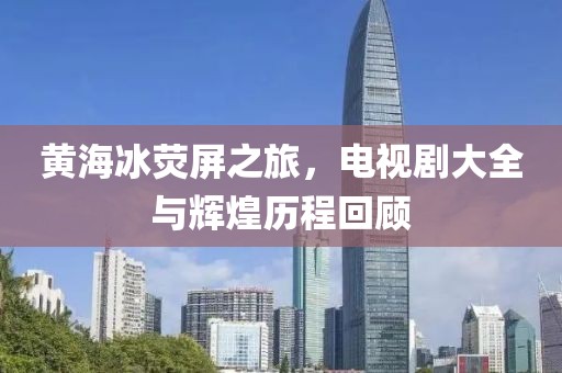 黃海冰熒屏之旅，電視劇大全與輝煌歷程回顧