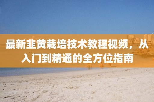 最新韭黃栽培技術(shù)教程視頻，從入門(mén)到精通的全方位指南