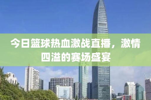 今日籃球熱血激戰(zhàn)直播，激情四溢的賽場(chǎng)盛宴