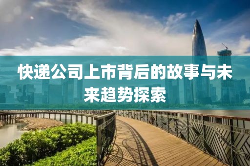 快遞公司上市背后的故事與未來趨勢探索