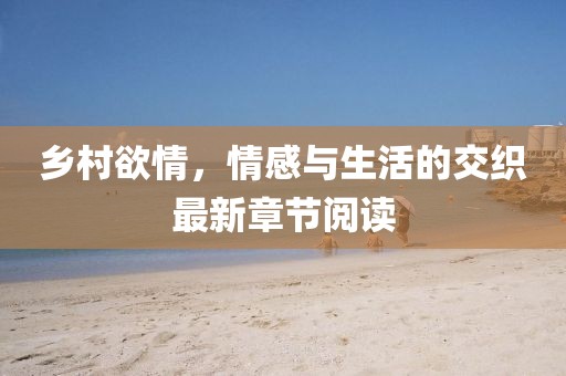 鄉(xiāng)村欲情，情感與生活的交織最新章節(jié)閱讀