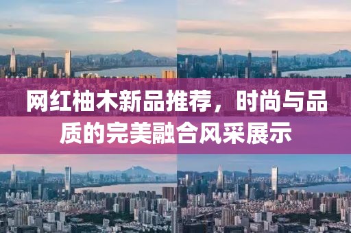 網(wǎng)紅柚木新品推薦，時尚與品質(zhì)的完美融合風(fēng)采展示