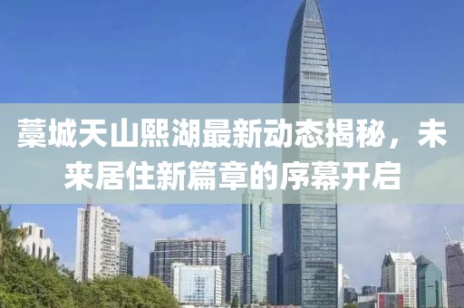 藁城天山熙湖最新動(dòng)態(tài)揭秘，未來居住新篇章的序幕開啟