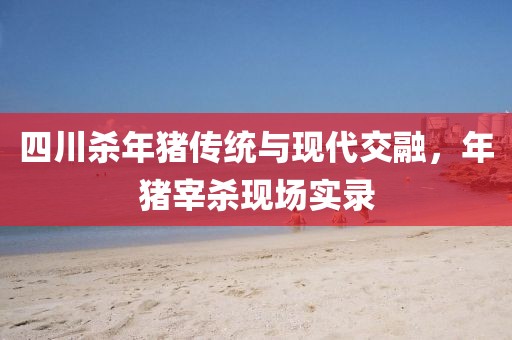 四川殺年豬傳統(tǒng)與現(xiàn)代交融，年豬宰殺現(xiàn)場實錄