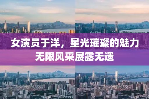 女演員于洋，星光璀璨的魅力無限風(fēng)采展露無遺