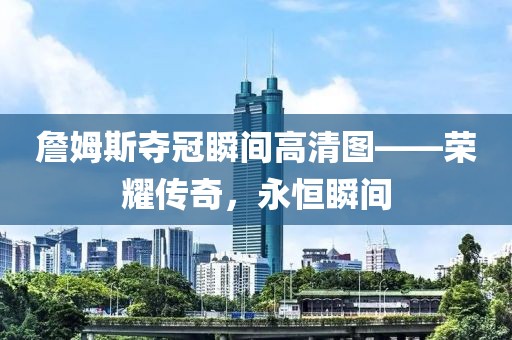 詹姆斯奪冠瞬間高清圖——榮耀傳奇，永恒瞬間