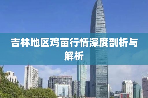 吉林地區(qū)雞苗行情深度剖析與解析